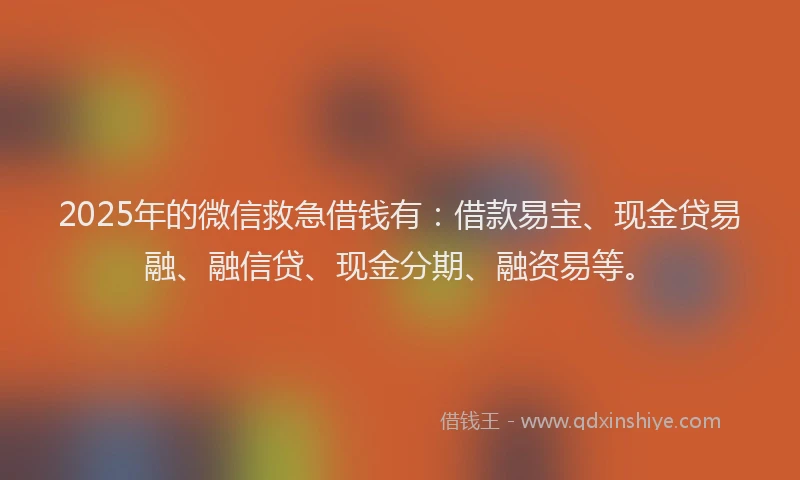 2025年的微信救急借钱有：借款易宝、现金贷易融、融信贷、现金分期、融资易等。