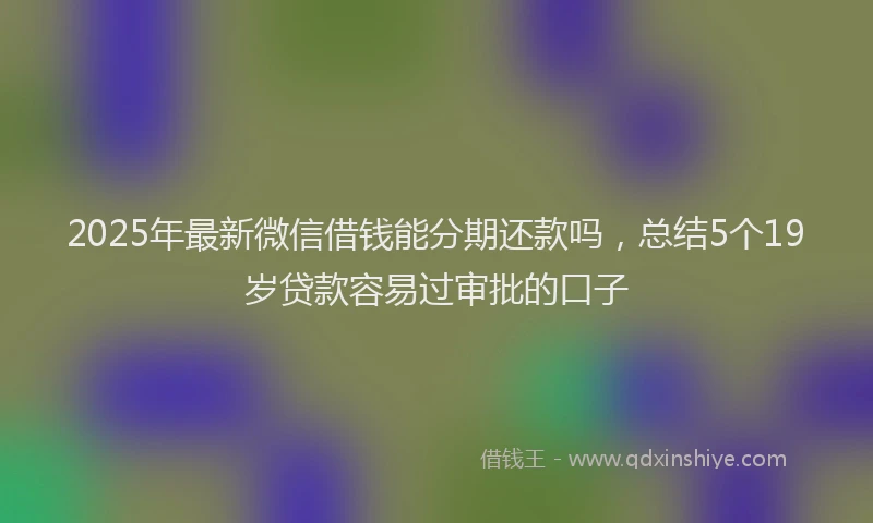 2025年最新微信借钱能分期还款吗，总结5个19岁贷款容易过审批的口子