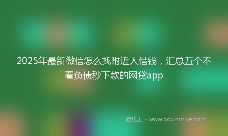 2025年最新微信怎么找附近人借钱，汇总五个不看负债秒下款的网贷app