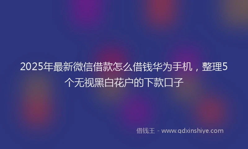 2025年最新微信借款怎么借钱华为手机，整理5个无视黑白花户的下款口子