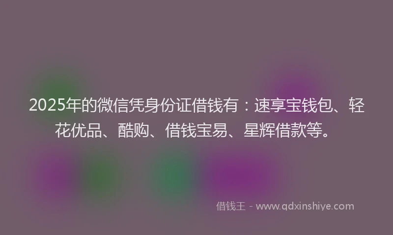 2025年的微信凭身份证借钱有：速享宝钱包、轻花优品、酷购、借钱宝易、星辉借款等。