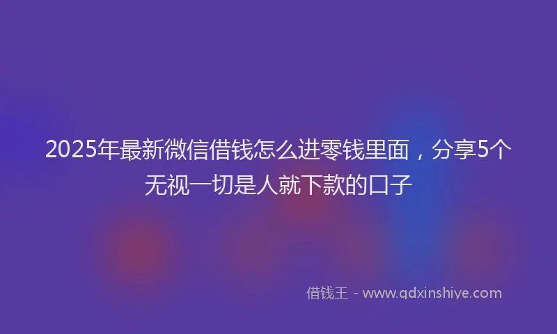 2025年最新微信借钱怎么进零钱里面，分享5个无视一切是人就下款的口子