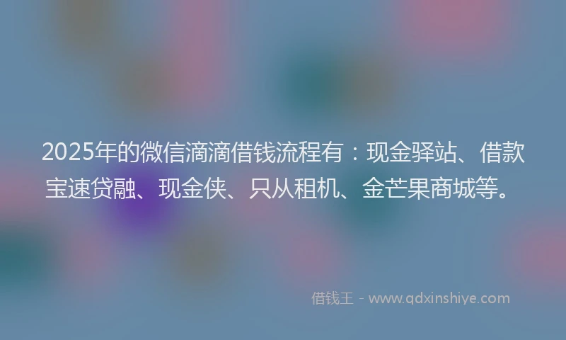2025年的微信滴滴借钱流程有：现金驿站、借款宝速贷融、现金侠、只从租机、金芒果商城等。