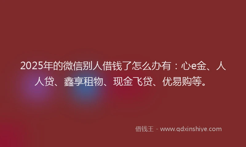 2025年的微信别人借钱了怎么办有：心e金、人人贷、鑫享租物、现金飞贷、优易购等。