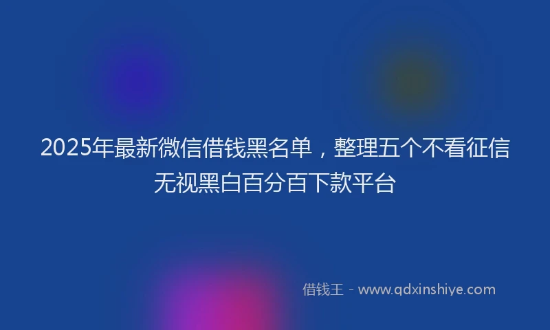 2025年最新微信借钱黑名单，整理五个不看征信无视黑白百分百下款平台