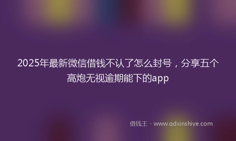 2025年最新微信借钱不认了怎么封号，分享五个高炮无视逾期能下的app