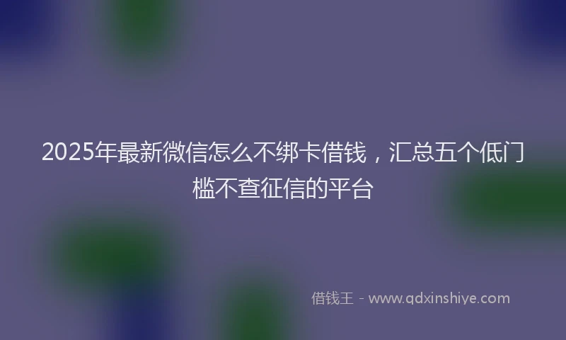 2025年最新微信怎么不绑卡借钱，汇总五个低门槛不查征信的平台