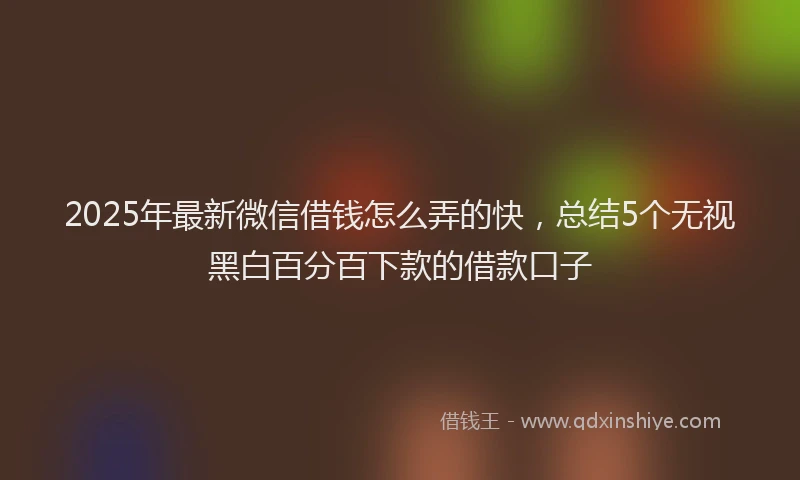 2025年最新微信借钱怎么弄的快，总结5个无视黑白百分百下款的借款口子