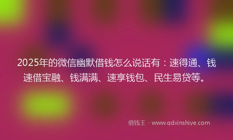 2025年的微信幽默借钱怎么说话有：速得通、钱速借宝融、钱满满、速享钱包、民生易贷等。
