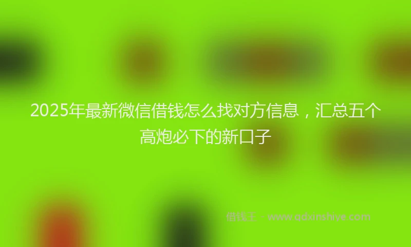 2025年最新微信借钱怎么找对方信息，汇总五个高炮必下的新口子