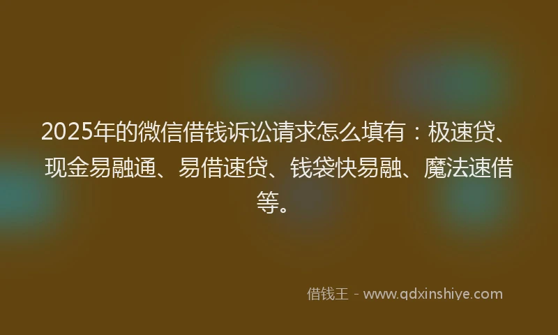 2025年的微信借钱诉讼请求怎么填有：极速贷、现金易融通、易借速贷、钱袋快易融、魔法速借等。