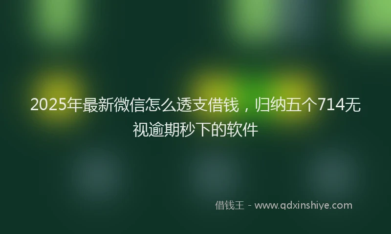 2025年最新微信怎么透支借钱，归纳五个714无视逾期秒下的软件