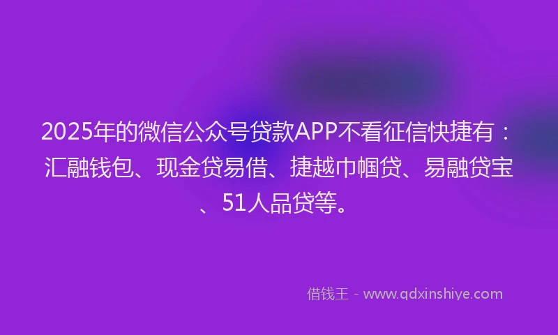 2025年的微信公众号贷款APP不看征信快捷有：汇融钱包、现金贷易借、捷越巾帼贷、易融贷宝、51人品贷等。