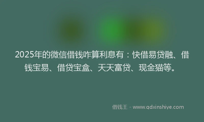 2025年的微信借钱咋算利息有：快借易贷融、借钱宝易、借贷宝盒、天天富贷、现金猫等。