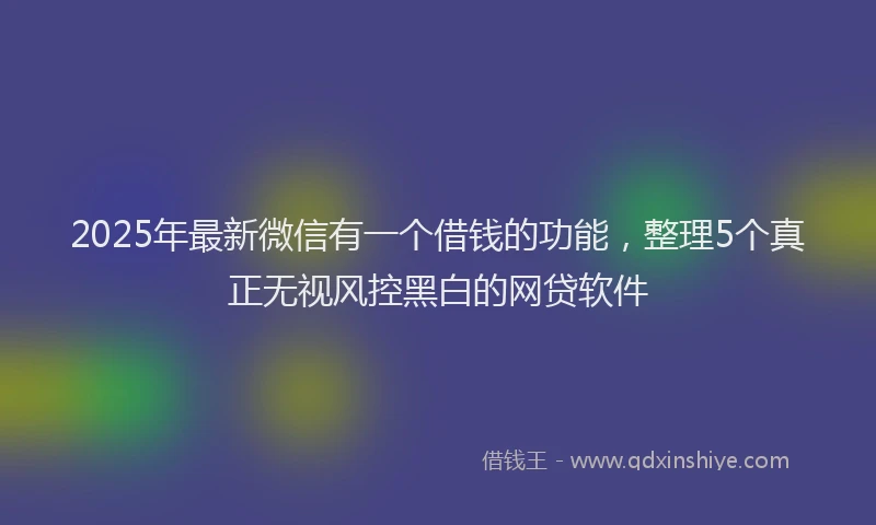2025年最新微信有一个借钱的功能，整理5个真正无视风控黑白的网贷软件