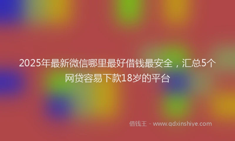 2025年最新微信哪里最好借钱最安全，汇总5个网贷容易下款18岁的平台