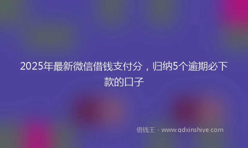 2025年最新微信借钱支付分，归纳5个逾期必下款的口子