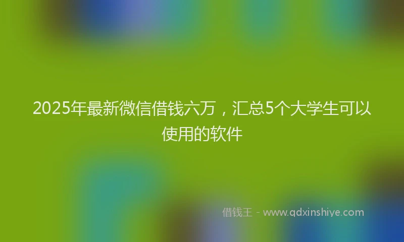 2025年最新微信借钱六万，汇总5个大学生可以使用的软件