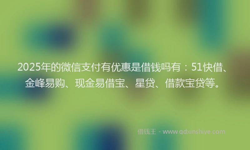 2025年的微信支付有优惠是借钱吗有：51快借、金峰易购、现金易借宝、星贷、借款宝贷等。