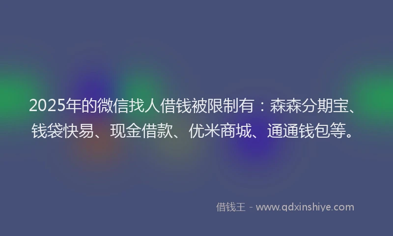 2025年的微信找人借钱被限制有：森森分期宝、钱袋快易、现金借款、优米商城、通通钱包等。