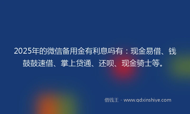 2025年的微信备用金有利息吗有：现金易借、钱鼓鼓速借、掌上贷通、还呗、现金骑士等。