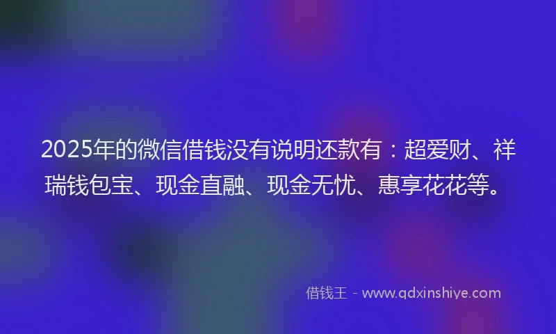 2025年的微信借钱没有说明还款有：超爱财、祥瑞钱包宝、现金直融、现金无忧、惠享花花等。