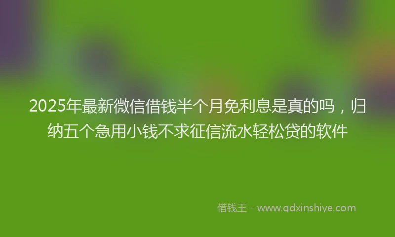 2025年最新微信借钱半个月免利息是真的吗，归纳五个急用小钱不求征信流水轻松贷的软件
