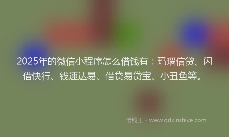 2025年的微信小程序怎么借钱有：玛瑙信贷、闪借快行、钱速达易、借贷易贷宝、小丑鱼等。