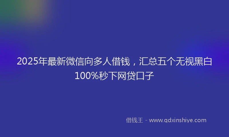 2025年最新微信向多人借钱，汇总五个无视黑白100%秒下网贷口子
