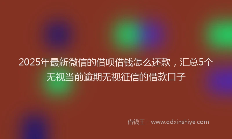 2025年最新微信的借呗借钱怎么还款，汇总5个无视当前逾期无视征信的借款口子