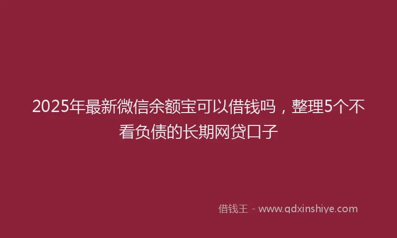 2025年最新微信余额宝可以借钱吗，整理5个不看负债的长期网贷口子