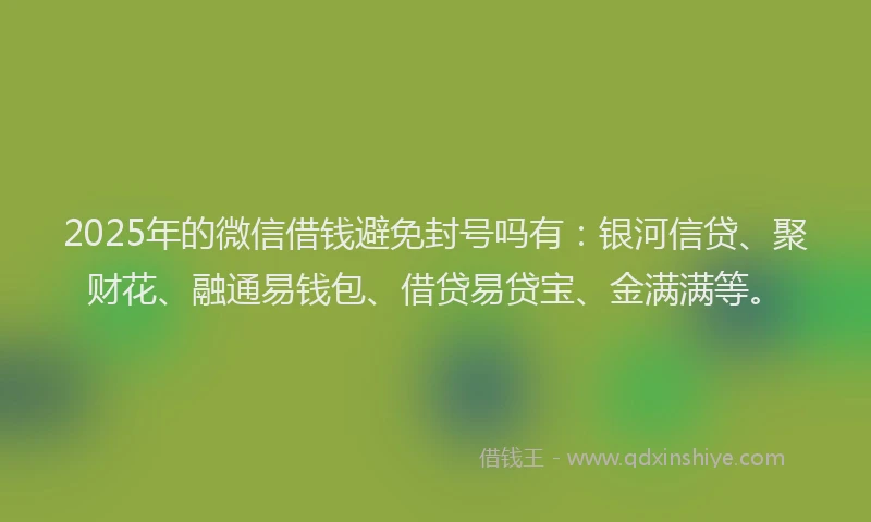 2025年的微信借钱避免封号吗有：银河信贷、聚财花、融通易钱包、借贷易贷宝、金满满等。