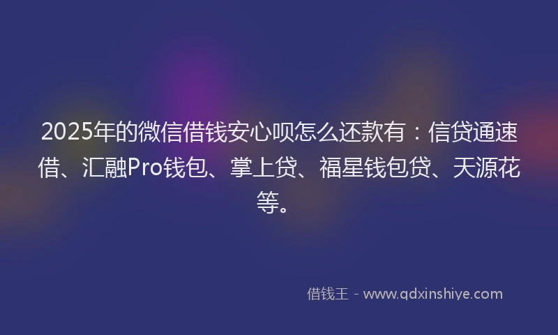 2025年的微信借钱安心呗怎么还款有：信贷通速借、汇融Pro钱包、掌上贷、福星钱包贷、天源花等。