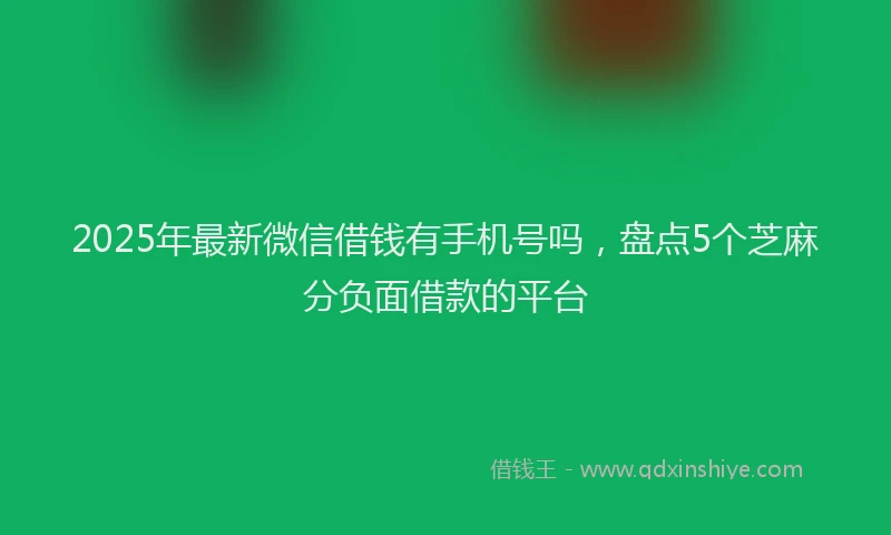 2025年最新微信借钱有手机号吗，盘点5个芝麻分负面借款的平台