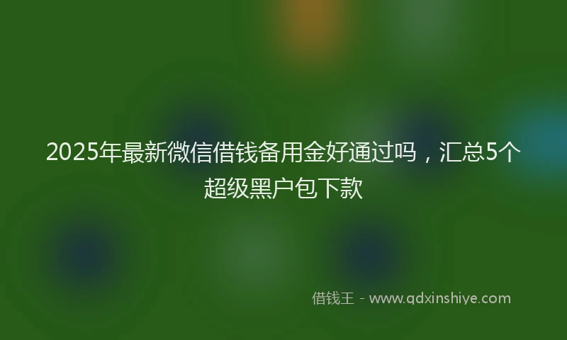 2025年最新微信借钱备用金好通过吗，汇总5个超级黑户包下款