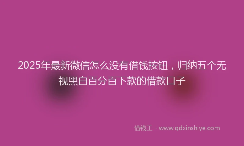 2025年最新微信怎么没有借钱按钮，归纳五个无视黑白百分百下款的借款口子