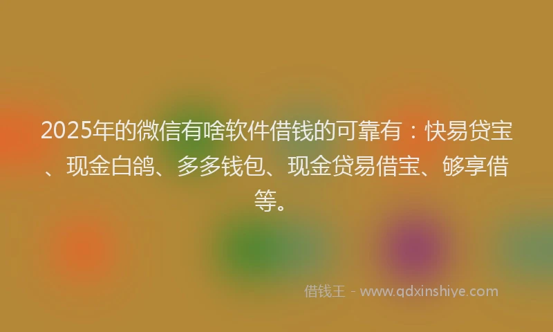 2025年的微信有啥软件借钱的可靠有：快易贷宝、现金白鸽、多多钱包、现金贷易借宝、够享借等。