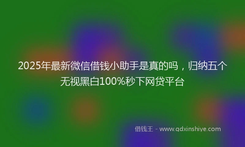 2025年最新微信借钱小助手是真的吗，归纳五个无视黑白100%秒下网贷平台