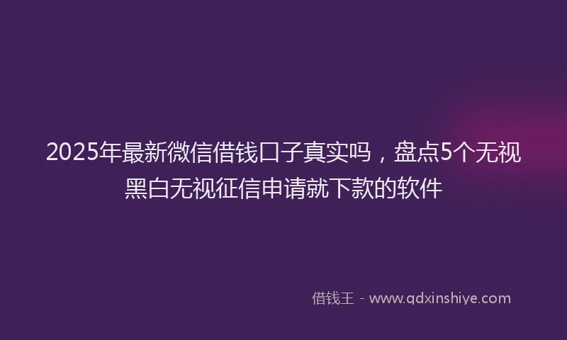 2025年最新微信借钱口子真实吗，盘点5个无视黑白无视征信申请就下款的软件