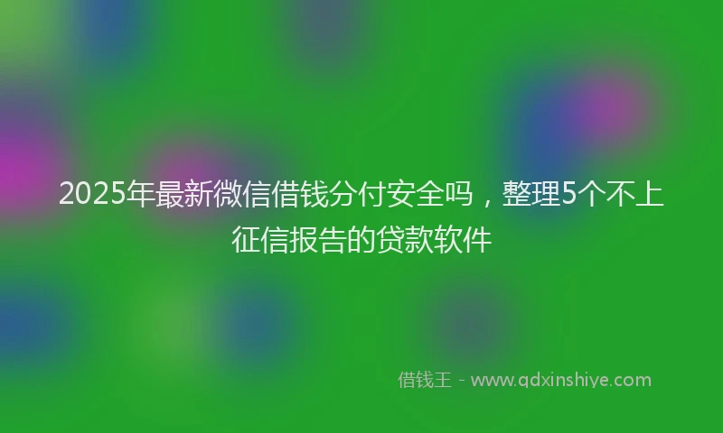 2025年最新微信借钱分付安全吗，整理5个不上征信报告的贷款软件