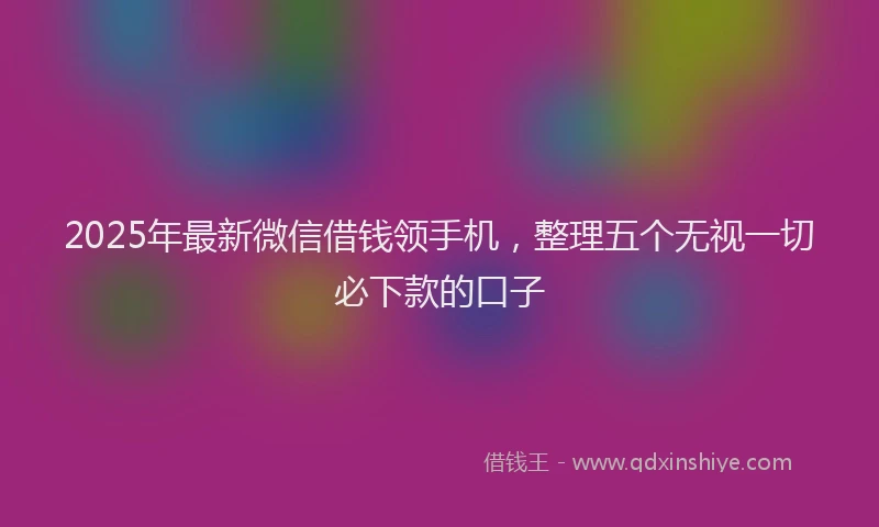 2025年最新微信借钱领手机，整理五个无视一切必下款的口子