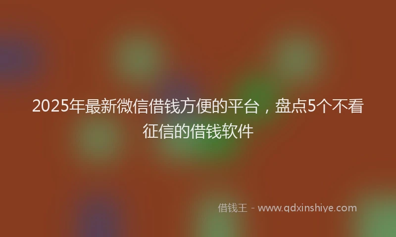 2025年最新微信借钱方便的平台，盘点5个不看征信的借钱软件