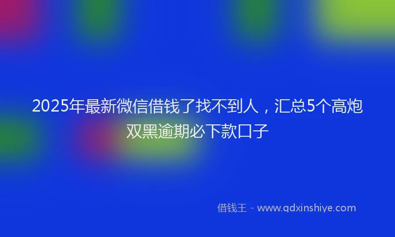 2025年最新微信借钱了找不到人，汇总5个高炮双黑逾期必下款口子
