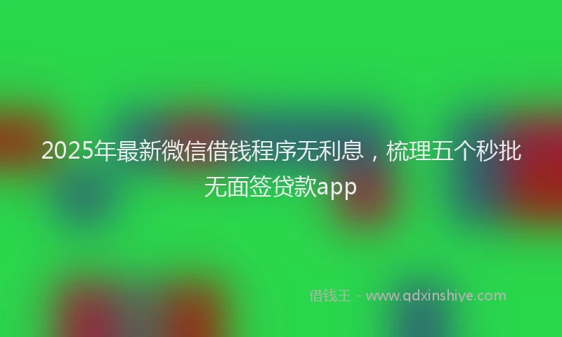 2025年最新微信借钱程序无利息，梳理五个秒批无面签贷款app