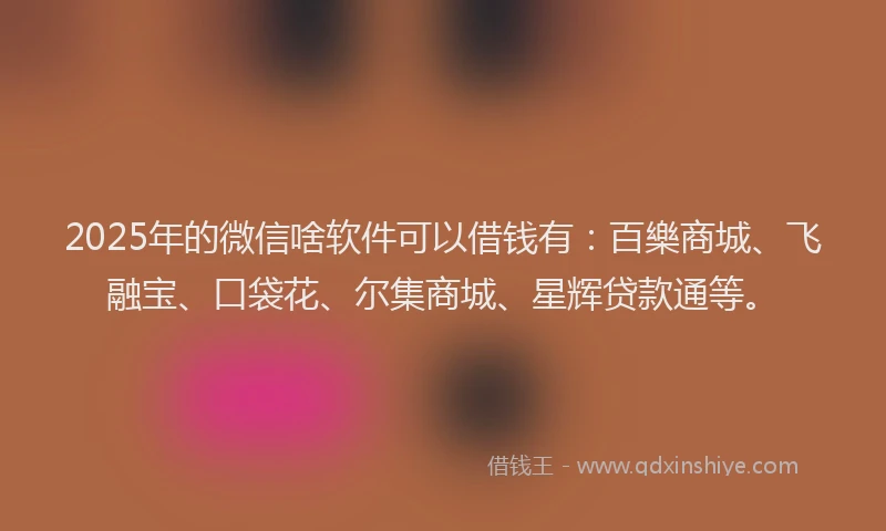 2025年的微信啥软件可以借钱有：百樂商城、飞融宝、口袋花、尔集商城、星辉贷款通等。