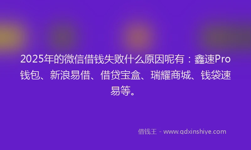2025年的微信借钱失败什么原因呢有：鑫速Pro钱包、新浪易借、借贷宝盒、瑞耀商城、钱袋速易等。