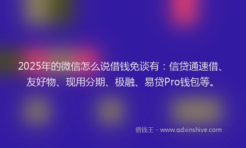 2025年的微信怎么说借钱免谈有：信贷通速借、友好物、现用分期、极融、易贷Pro钱包等。