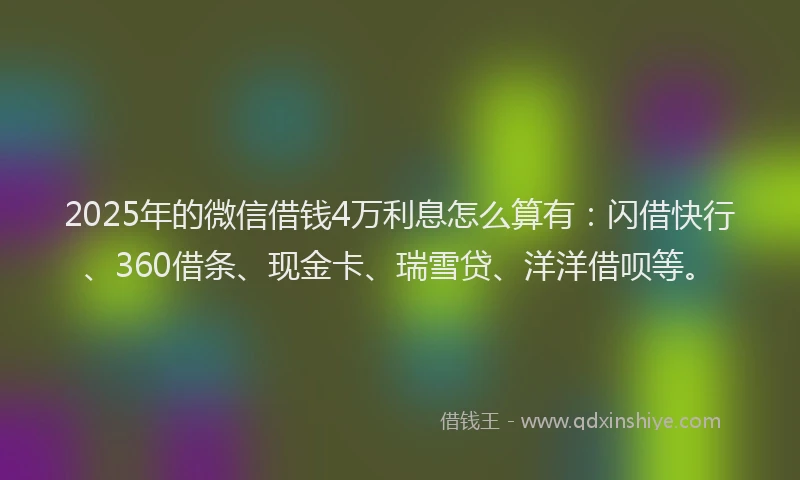 2025年的微信借钱4万利息怎么算有：闪借快行、360借条、现金卡、瑞雪贷、洋洋借呗等。