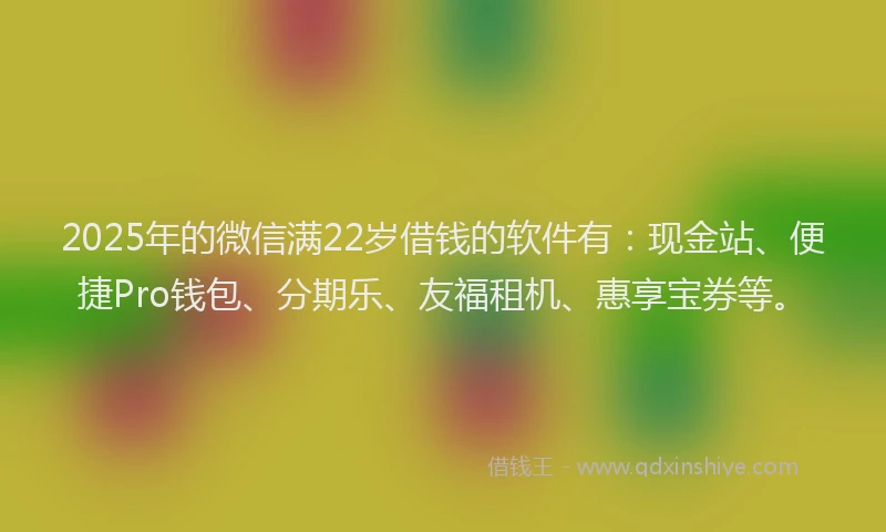 2025年的微信满22岁借钱的软件有：现金站、便捷Pro钱包、分期乐、友福租机、惠享宝券等。
