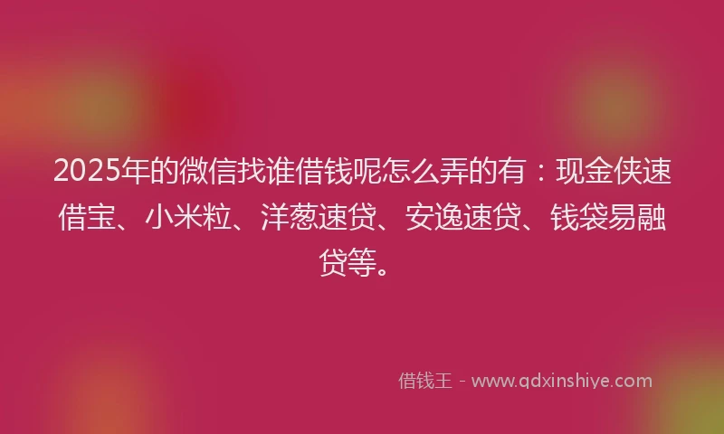 2025年的微信找谁借钱呢怎么弄的有：现金侠速借宝、小米粒、洋葱速贷、安逸速贷、钱袋易融贷等。